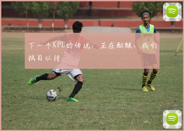 下一个KPL的传说，正在酝酿，我们拭目以待