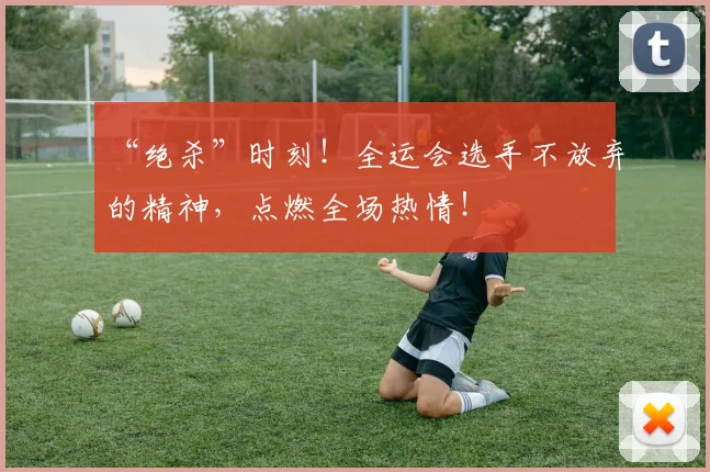 “绝杀”时刻！全运会选手不放弃的精神，点燃全场热情！
