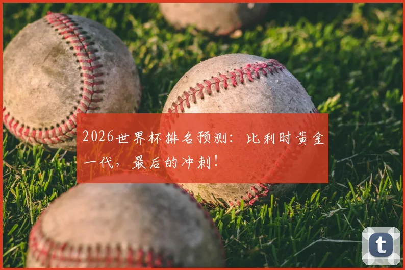 2026世界杯排名预测：比利时黄金一代，最后的冲刺！