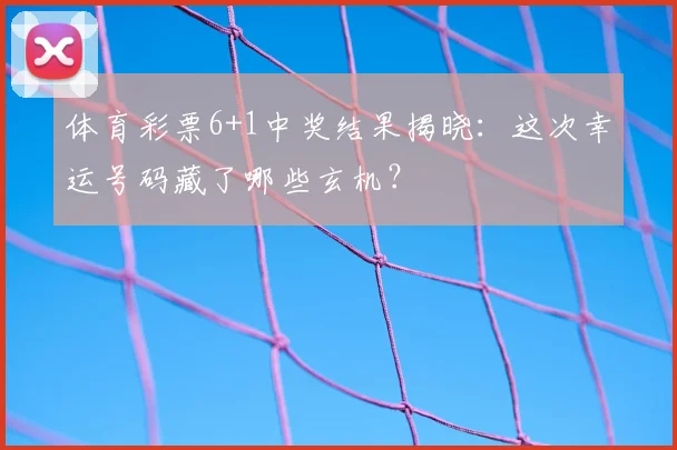 体育彩票6+1中奖结果揭晓：这次幸运号码藏了哪些玄机？