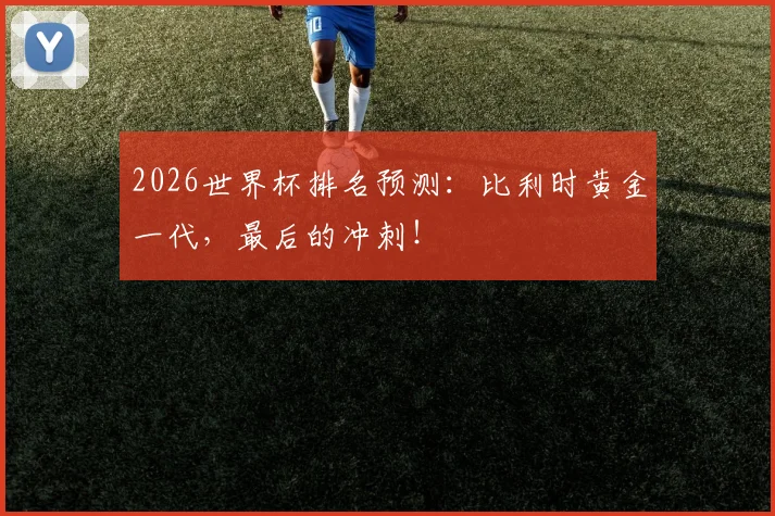 2026世界杯排名预测：比利时黄金一代，最后的冲刺！
