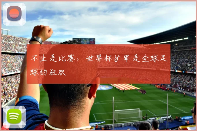 不止是比赛，世界杯扩军是全球足球的狂欢