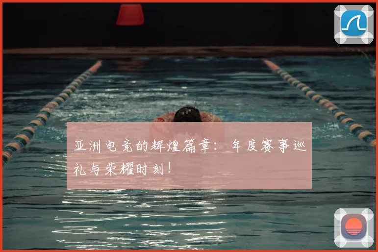 亚洲电竞的辉煌篇章：年度赛事巡礼与荣耀时刻！