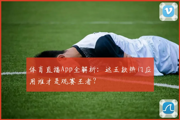体育直播App全解析：这五款热门应用谁才是观赛王者？
