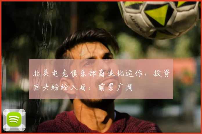 北美电竞俱乐部商业化运作，投资巨头纷纷入局，前景广阔