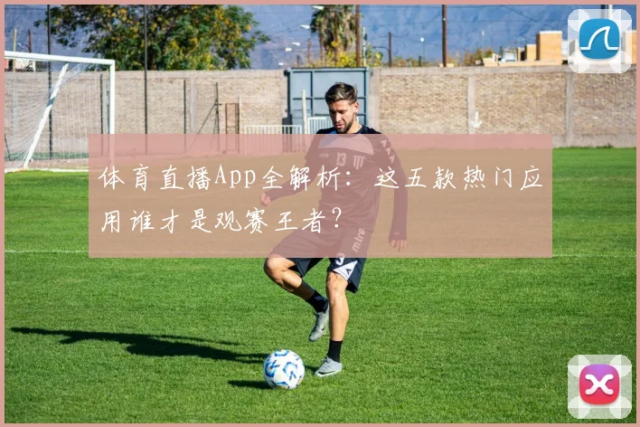 体育直播App全解析：这五款热门应用谁才是观赛王者？
