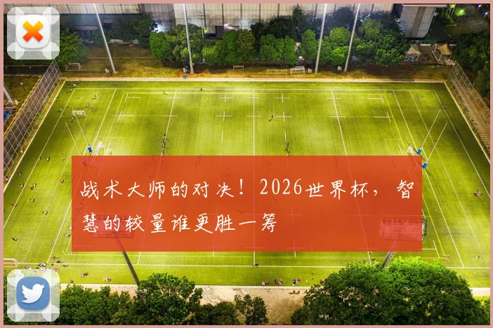 战术大师的对决！2026世界杯，智慧的较量谁更胜一筹