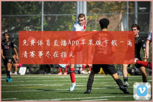 免费体育直播App苹果版下载 - 高清赛事尽在指尖