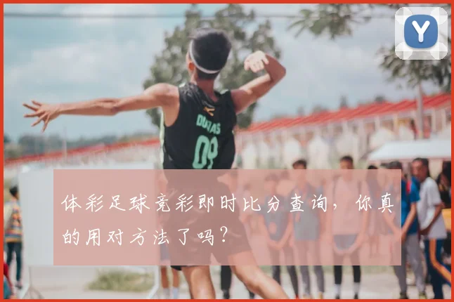 体彩足球竞彩即时比分查询，你真的用对方法了吗？