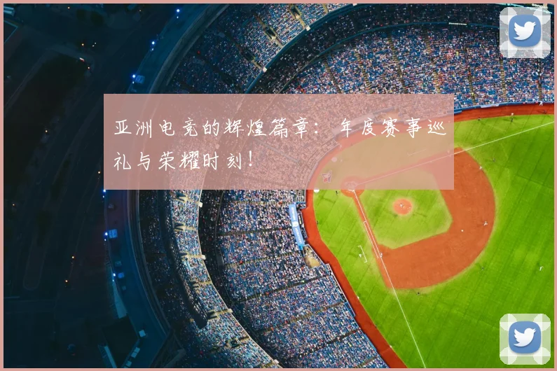 亚洲电竞的辉煌篇章：年度赛事巡礼与荣耀时刻！