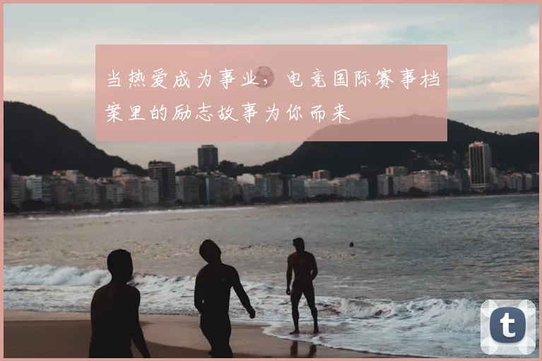 当热爱成为事业，电竞国际赛事档案里的励志故事为你而来