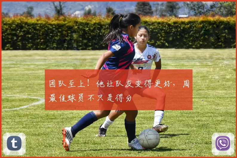 团队至上！他让队友变得更好，周最佳球员不只是得分