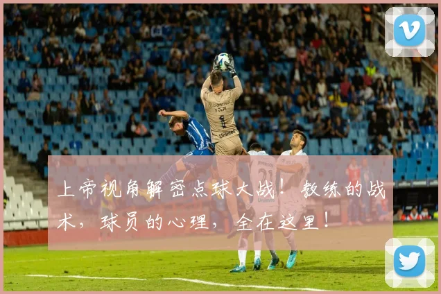 上帝视角解密点球大战！教练的战术，球员的心理，全在这里！