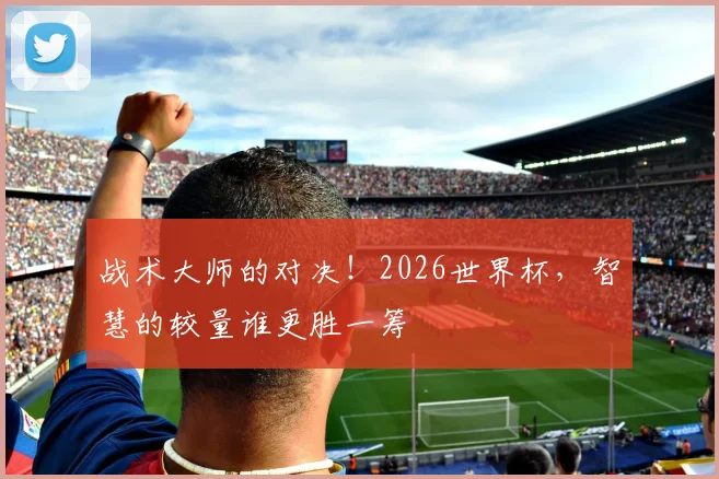 战术大师的对决！2026世界杯，智慧的较量谁更胜一筹