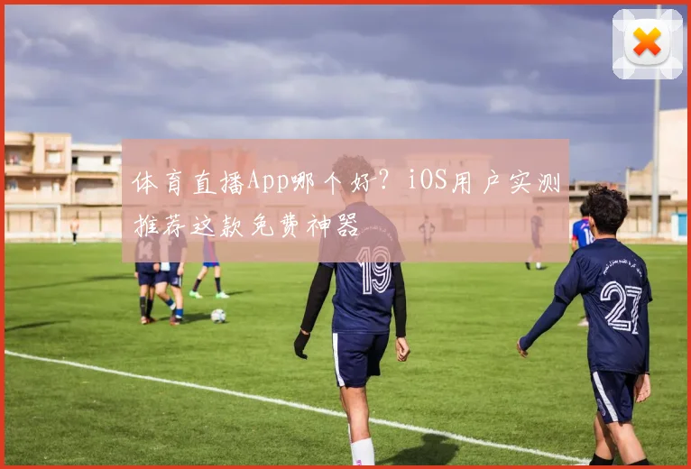 体育直播App哪个好？iOS用户实测推荐这款免费神器