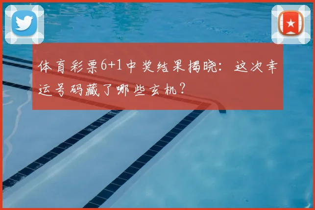 体育彩票6+1中奖结果揭晓：这次幸运号码藏了哪些玄机？