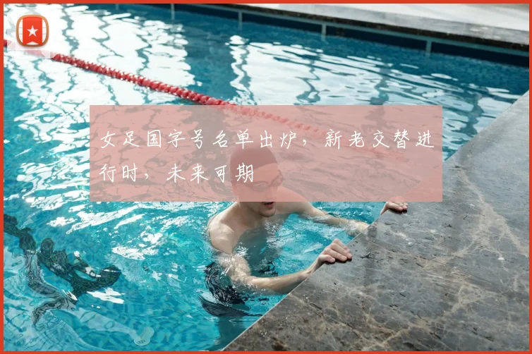 女足国字号名单出炉，新老交替进行时，未来可期