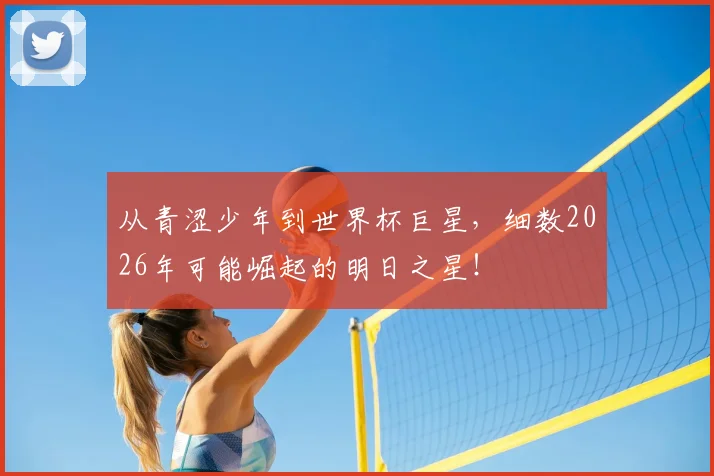 从青涩少年到世界杯巨星，细数2026年可能崛起的明日之星！