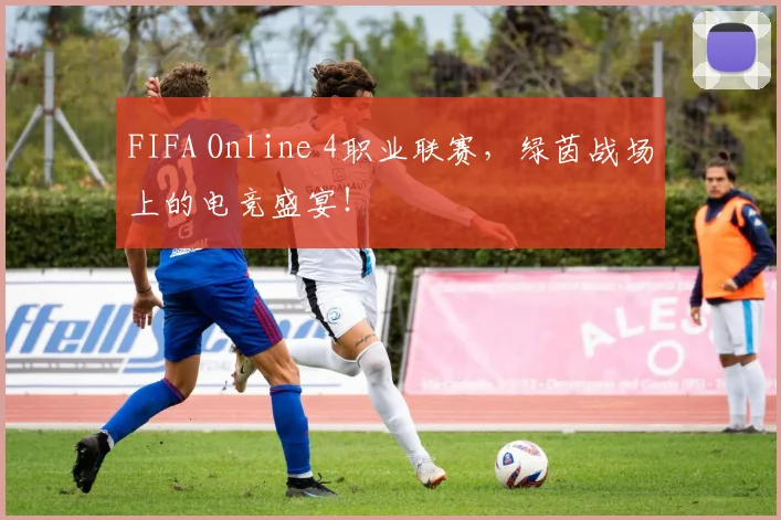 FIFA Online 4职业联赛，绿茵战场上的电竞盛宴！