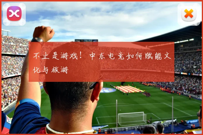 不止是游戏！中东电竞如何赋能文化与旅游